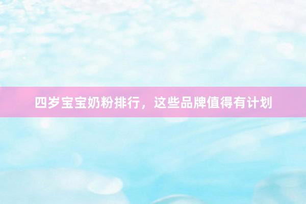 四岁宝宝奶粉排行，这些品牌值得有计划