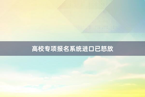 高校专项报名系统进口已怒放
