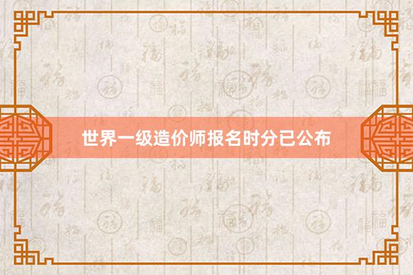 世界一级造价师报名时分已公布